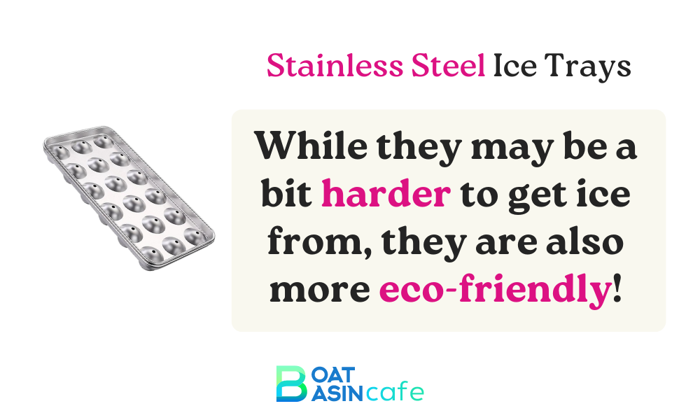 Stainless steel or metal trays are more durable for your ice. While they may be a bit harder to get ice from, they are also more eco-friendly!